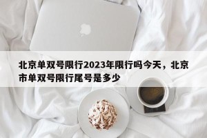 北京单双号限行2023年限行吗今天，北京市单双号限行尾号是多少