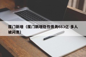 厦门新增（厦门新增隐性债务683亿 多人被问责）