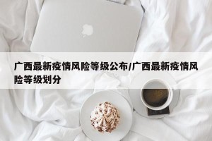 广西最新疫情风险等级公布/广西最新疫情风险等级划分