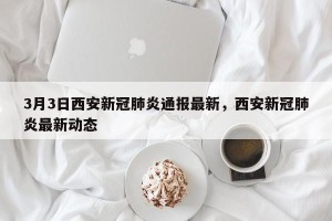 3月3日西安新冠肺炎通报最新，西安新冠肺炎最新动态