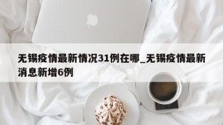 无锡疫情最新情况31例在哪_无锡疫情最新消息新增6例
