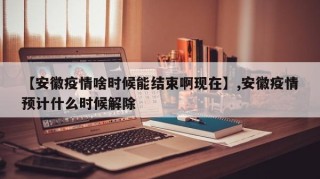 【安徽疫情啥时候能结束啊现在】,安徽疫情预计什么时候解除