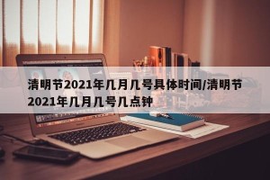 清明节2021年几月几号具体时间/清明节2021年几月几号几点钟