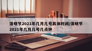 清明节2021年几月几号具体时间/清明节2021年几月几号几点钟