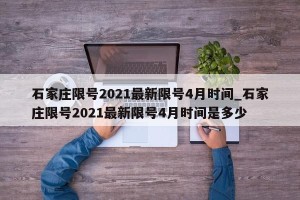 石家庄限号2021最新限号4月时间_石家庄限号2021最新限号4月时间是多少