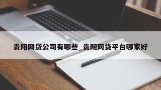 贵阳网贷公司有哪些_贵阳网贷平台哪家好