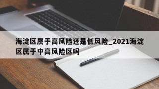 海淀区属于高风险还是低风险_2021海淀区属于中高风险区吗