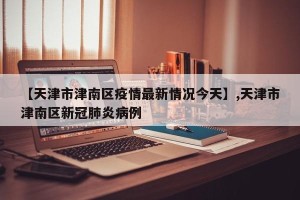 【天津市津南区疫情最新情况今天】,天津市津南区新冠肺炎病例