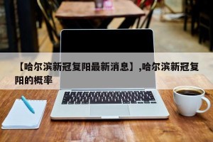 【哈尔滨新冠复阳最新消息】,哈尔滨新冠复阳的概率