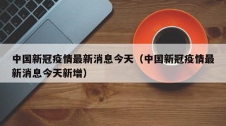中国新冠疫情最新消息今天（中国新冠疫情最新消息今天新增）