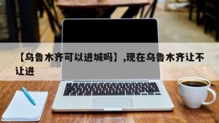 【乌鲁木齐可以进城吗】,现在乌鲁木齐让不让进