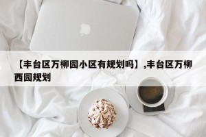 【丰台区万柳园小区有规划吗】,丰台区万柳西园规划