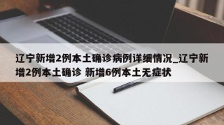 辽宁新增2例本土确诊病例详细情况_辽宁新增2例本土确诊 新增6例本土无症状