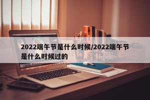 2022端午节是什么时候/2022端午节是什么时候过的