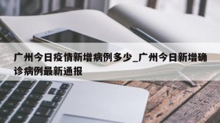 广州今日疫情新增病例多少_广州今日新增确诊病例最新通报