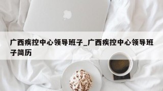 广西疾控中心领导班子_广西疾控中心领导班子简历