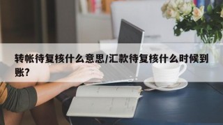 转帐待复核什么意思/汇款待复核什么时候到账?