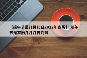 【端午节是几月几日2022年农历】,端午节是农历几月几日几号