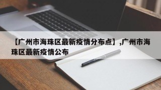 【广州市海珠区最新疫情分布点】,广州市海珠区最新疫情公布