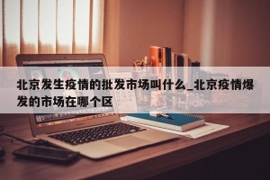 北京发生疫情的批发市场叫什么_北京疫情爆发的市场在哪个区