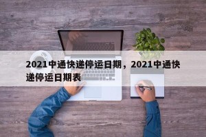 2021中通快递停运日期，2021中通快递停运日期表