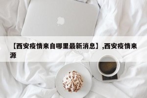 【西安疫情来自哪里最新消息】,西安疫情来源