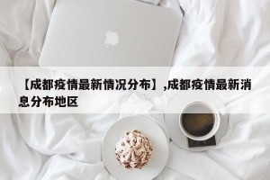 【成都疫情最新情况分布】,成都疫情最新消息分布地区