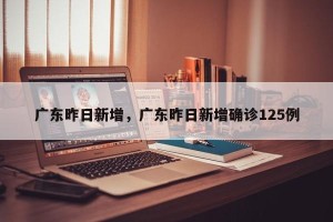 广东昨日新增，广东昨日新增确诊125例