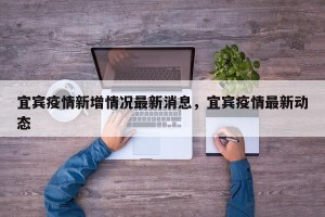 宜宾疫情新增情况最新消息，宜宾疫情最新动态