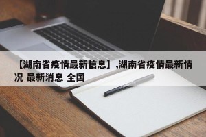 【湖南省疫情最新信息】,湖南省疫情最新情况 最新消息 全国