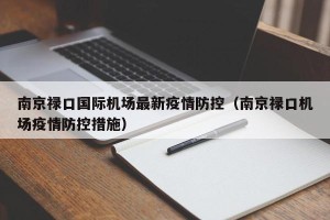 南京禄口国际机场最新疫情防控（南京禄口机场疫情防控措施）