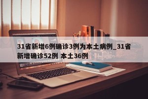 31省新增6例确诊3例为本土病例_31省新增确诊52例 本土36例