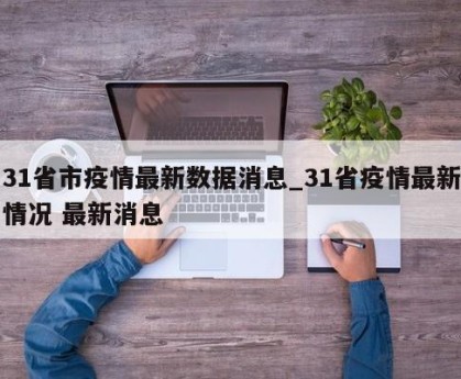 31省市疫情最新数据消息_31省疫情最新情况 最新消息