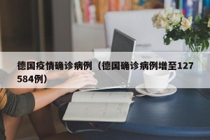 德国疫情确诊病例（德国确诊病例增至127584例）