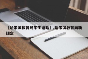【哈尔滨教育局学生返哈】,哈尔滨教育局新规定