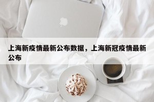 上海新疫情最新公布数据，上海新冠疫情最新公布