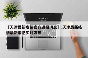 【天津最新疫情官方通报消息】,天津最新疫情最新消息实时发布