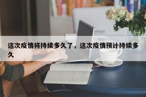 这次疫情将持续多久了，这次疫情预计持续多久