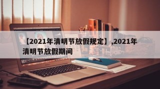 【2021年清明节放假规定】,2021年清明节放假期间