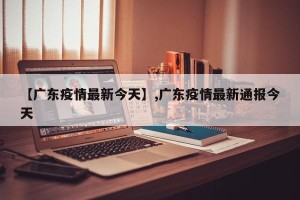【广东疫情最新今天】,广东疫情最新通报今天