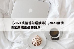 【2021疫情德尔塔病毒】,2021疫情德尔塔病毒最新消息