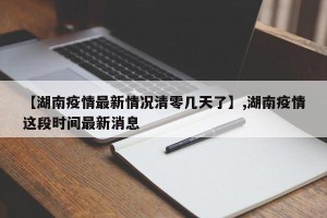 【湖南疫情最新情况清零几天了】,湖南疫情这段时间最新消息