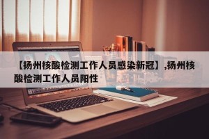 【扬州核酸检测工作人员感染新冠】,扬州核酸检测工作人员阳性