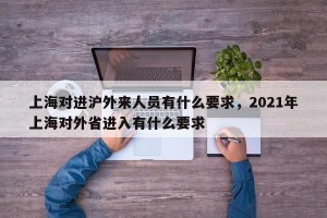 上海对进沪外来人员有什么要求，2021年上海对外省进入有什么要求