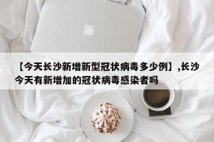 【今天长沙新增新型冠状病毒多少例】,长沙今天有新增加的冠状病毒感染者吗