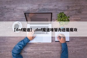 【dnf魔道】,dnf魔道堆智力还是魔攻