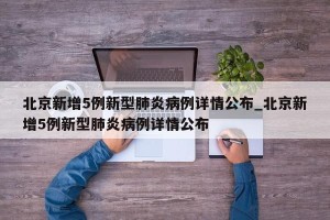 北京新增5例新型肺炎病例详情公布_北京新增5例新型肺炎病例详情公布
