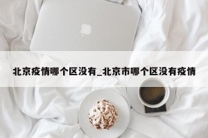 北京疫情哪个区没有_北京市哪个区没有疫情