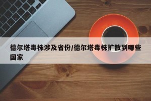 德尔塔毒株涉及省份/德尔塔毒株扩散到哪些国家
