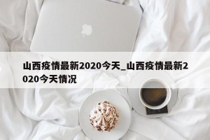山西疫情最新2020今天_山西疫情最新2020今天情况